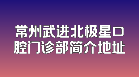 常州武进北极星口腔门诊部简介地址