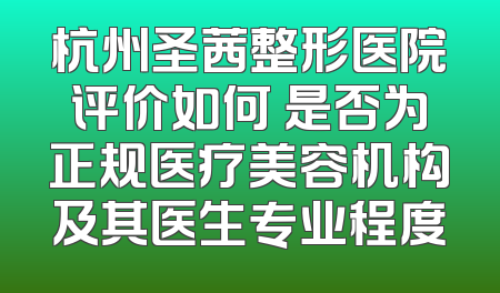 杭州圣茜整形医院评价如何 是否为正规医疗美容机构及其医生专业程度