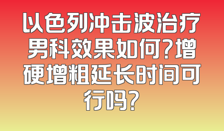 以色列冲击波治疗男科效果如何？增硬增粗延长时间可行吗？