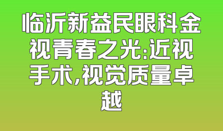 临沂新益民眼科金视青春之光：近视手术，视觉质量卓越