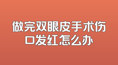 做完双眼皮手术伤口发红怎么办