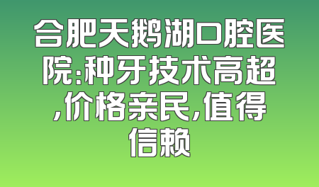 合肥天鹅湖口腔医院：种牙技术高超，价格亲民，值得信赖