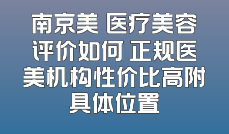 南京美婳医疗美容评价如何 正规医美机构性价比高附具体位置