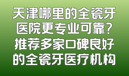 天津哪里的全瓷牙医院更专业可靠？推荐多家口碑良好的全瓷牙医疗机构