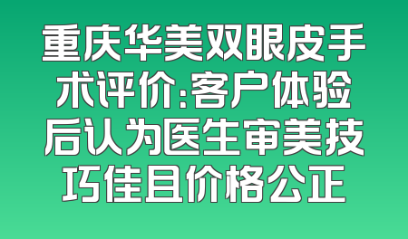 重庆华美双眼皮手术评价：客户体验后认为医生审美技巧佳且价格公正
