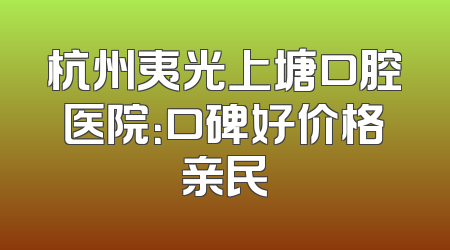 杭州夷光上塘口腔医院：口碑好价格亲民