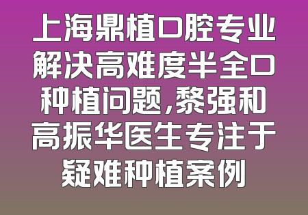 上海鼎植口腔专业解决高难度半全口种植问题，黎强和高振华医生专注于疑难种植案例
