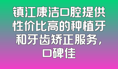 镇江康洁口腔提供性价比高的种植牙和牙齿矫正服务，口碑佳
