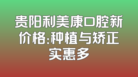 贵阳利美康口腔新价格：种植与矫正实惠多