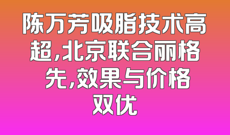 陈万芳吸脂技术高超，北京联合丽格領先，效果与价格双优