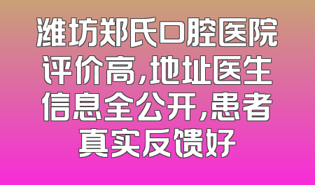 潍坊郑氏口腔医院评价高，地址医生信息全公开，患者真实反馈好