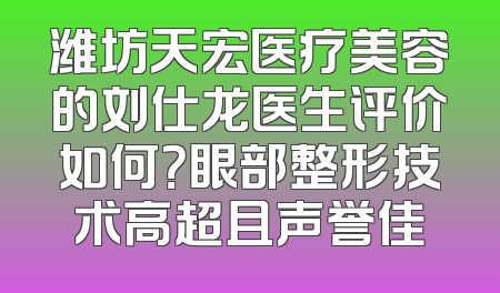 潍坊天宏医疗美容的刘仕龙医生评价如何？眼部整形技术高超且声誉佳
