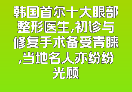 韩国首尔十大眼部整形医生，初诊与修复手术备受青睐，当地名人亦纷纷光顾