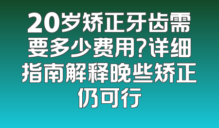 20岁矫正牙齿需要多少费用？详细指南解释晚些矫正仍可行