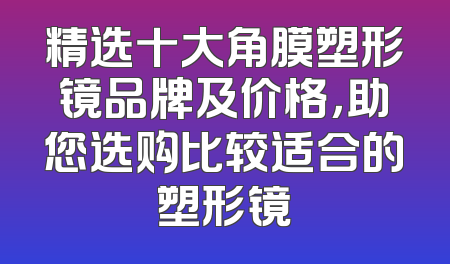 精选十大角膜塑形镜品牌及价格，助您选购比较适合的塑形镜