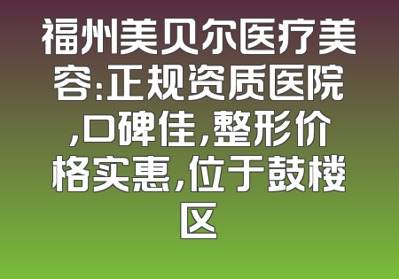 福州美贝尔医疗美容：正规资质医院，口碑佳，整形价格实惠，位于鼓楼区