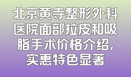 北京黄寺整形外科医院面部拉皮和吸脂手术价格介绍，实惠特色显著