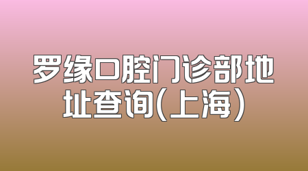 罗缘口腔门诊部地址查询（上海）
