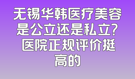 无锡华韩医疗美容是公立还是私立？ 医院正规评价挺高的