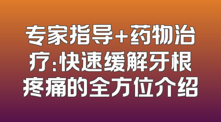 专家指导+药物治疗：快速缓解牙根疼痛的全方位介绍