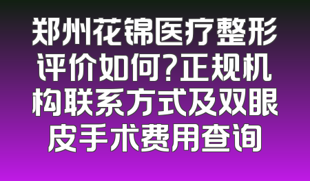 郑州花锦医疗整形评价如何？正规机构联系方式及双眼皮手术费用查询
