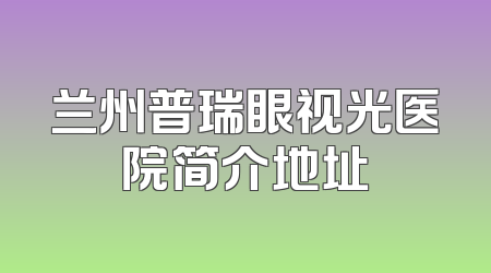 兰州普瑞眼视光医院简介地址