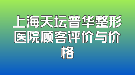 上海天坛普华整形医院顾客评价与价格