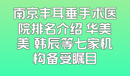 南京丰耳垂手术医院排名介绍 华美美婳韩辰等七家机构备受瞩目
