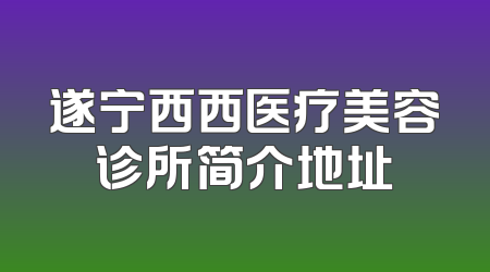 遂宁西西医疗美容诊所简介地址