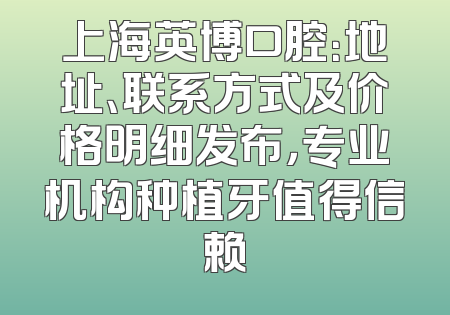 上海英博口腔：地址、联系方式及价格明细发布，专业机构种植牙值得信赖