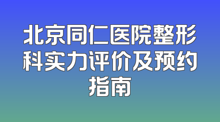 北京同仁医院整形科实力评价及预约指南