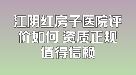 江阴红房子医院评价如何 资质正规值得信赖