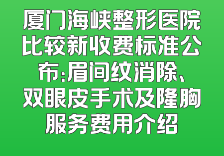 厦门海峡整形医院比较新收费标准公布：眉间纹消除、双眼皮手术及隆胸服务费用介绍