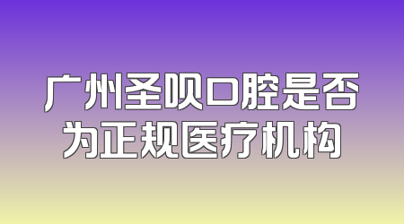 广州圣呗口腔是否为正规医疗机构