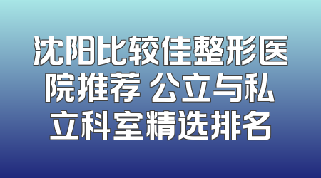 沈阳比较佳整形医院推荐 公立与私立科室精选排名