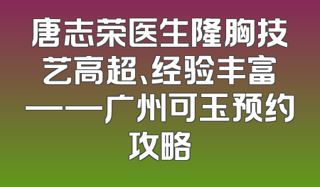 唐志荣医生隆胸技艺高超、经验丰富——广州可玉预约攻略
