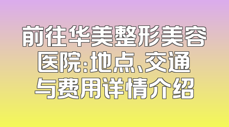 前往华美整形美容医院：地点、交通与费用详情介绍