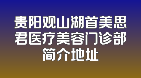 贵阳观山湖首美思君医疗美容门诊部简介地址