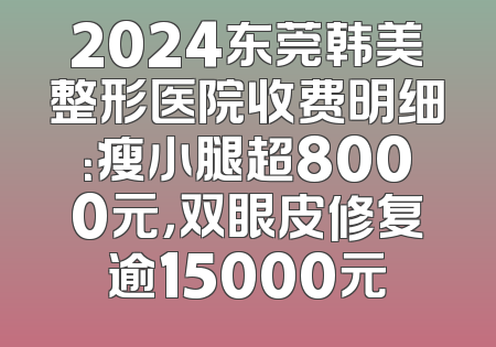 2024东莞韩美整形医院收费明细：瘦小腿超8000元，双眼皮修复逾15000元