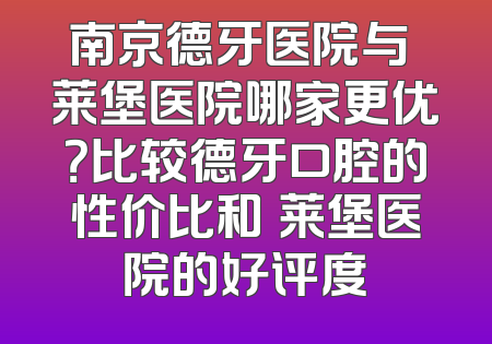 南京德牙医院与茀莱堡医院哪家更优？比较德牙口腔的性价比和茀莱堡医院的好评度