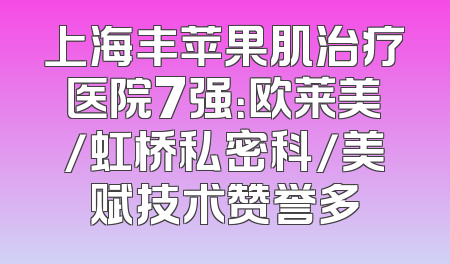 上海丰苹果肌治疗医院7强：欧莱美/虹桥私密科/美赋技术赞誉多