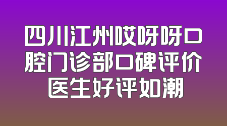 四川江州哎呀呀口腔门诊部口碑评价 医生好评如潮