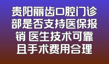 贵阳丽齿口腔门诊部是否支持医保报销 医生技术可靠且手术费用合理