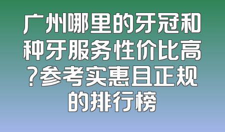 广州哪里的牙冠和种牙服务性价比高？参考实惠且正规的排行榜