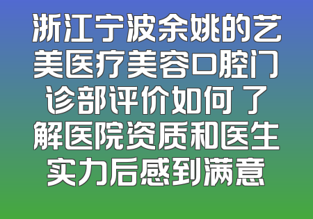 浙江宁波余姚的艺美医疗美容口腔门诊部评价如何 了解医院资质和医生实力后感到满意