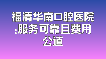 福清华南口腔医院：服务可靠且费用公道