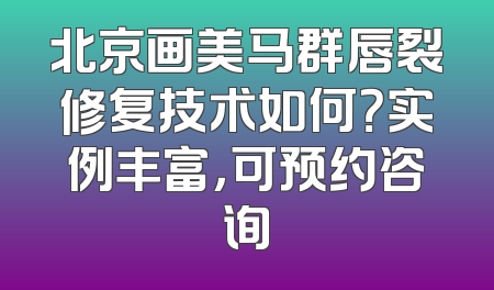 北京画美马群唇裂修复技术如何？实例丰富，可预约咨询