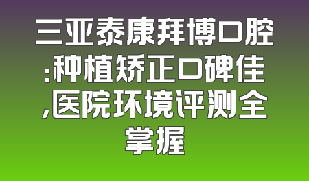 三亚泰康拜博口腔：种植矫正口碑佳，医院环境评测全掌握