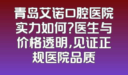 青岛艾诺口腔医院实力如何？医生与价格透明，见证正规医院品质