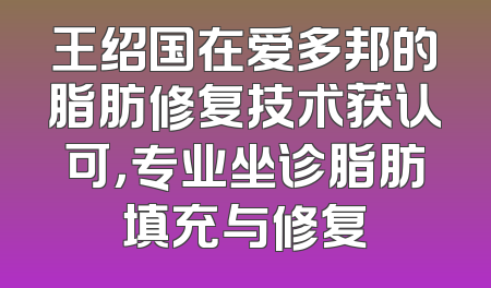 王绍国在爱多邦的脂肪修复技术获认可，专业坐诊脂肪填充与修复